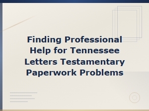 Finding Professional Help for Tennessee Letters Testamentary Paperwork Problems